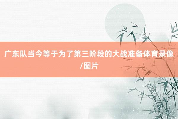 广东队当今等于为了第三阶段的大战准备体育录像/图片