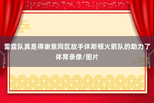 雷霆队真是得谢意同区敌手休斯顿火箭队的助力了体育录像/图片