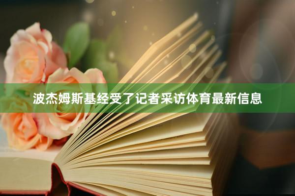 波杰姆斯基经受了记者采访体育最新信息