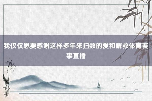 我仅仅思要感谢这样多年来扫数的爱和解救体育赛事直播