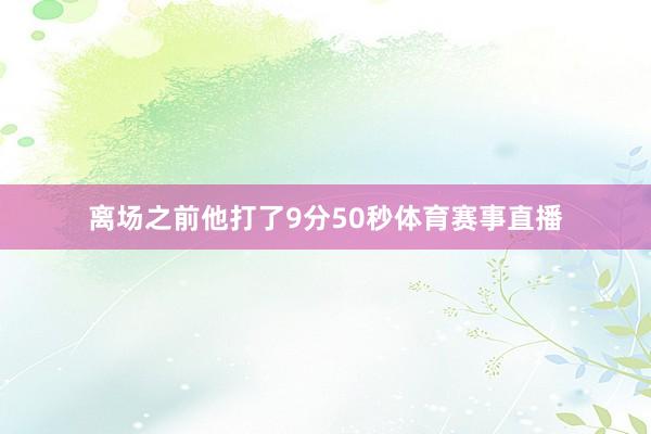 离场之前他打了9分50秒体育赛事直播