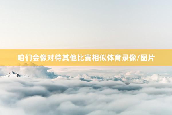 咱们会像对待其他比赛相似体育录像/图片