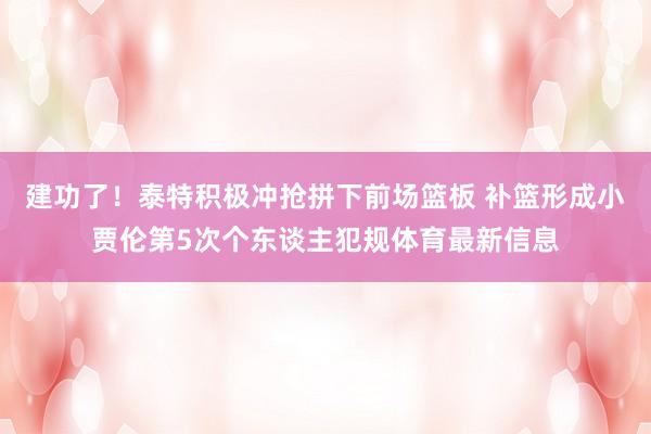 建功了！泰特积极冲抢拼下前场篮板 补篮形成小贾伦第5次个东谈主犯规体育最新信息