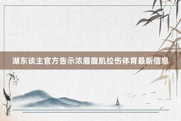 湖东谈主官方告示浓眉腹肌拉伤体育最新信息