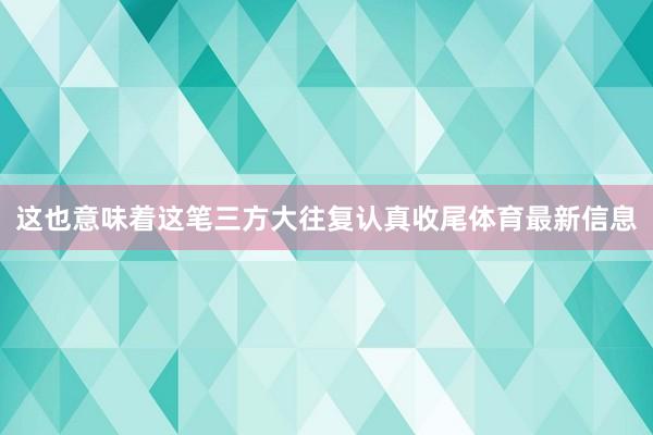 这也意味着这笔三方大往复认真收尾体育最新信息