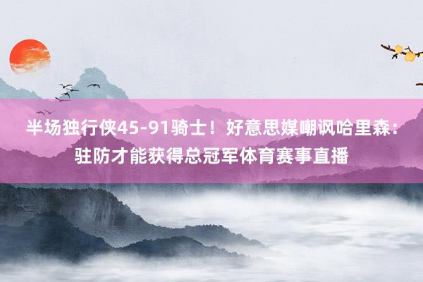 半场独行侠45-91骑士！好意思媒嘲讽哈里森：驻防才能获得总冠军体育赛事直播