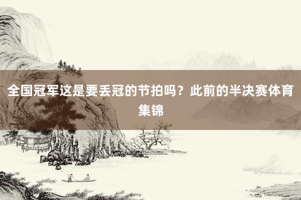 全国冠军这是要丢冠的节拍吗？此前的半决赛体育集锦