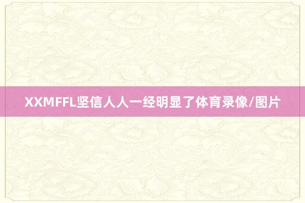 XXMFFL坚信人人一经明显了体育录像/图片