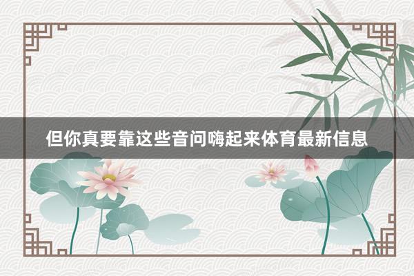 但你真要靠这些音问嗨起来体育最新信息