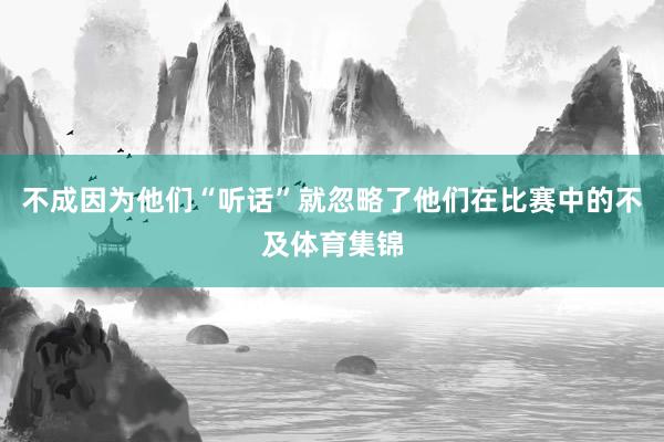 不成因为他们“听话”就忽略了他们在比赛中的不及体育集锦