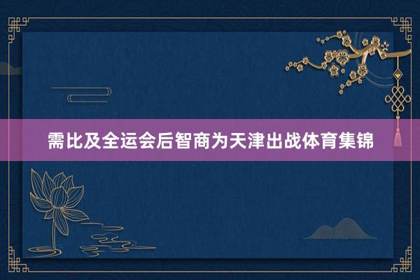 需比及全运会后智商为天津出战体育集锦