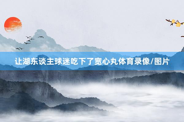让湖东谈主球迷吃下了宽心丸体育录像/图片
