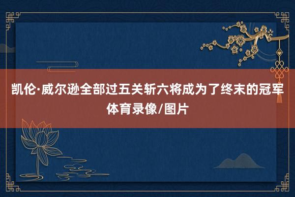 凯伦·威尔逊全部过五关斩六将成为了终末的冠军体育录像/图片
