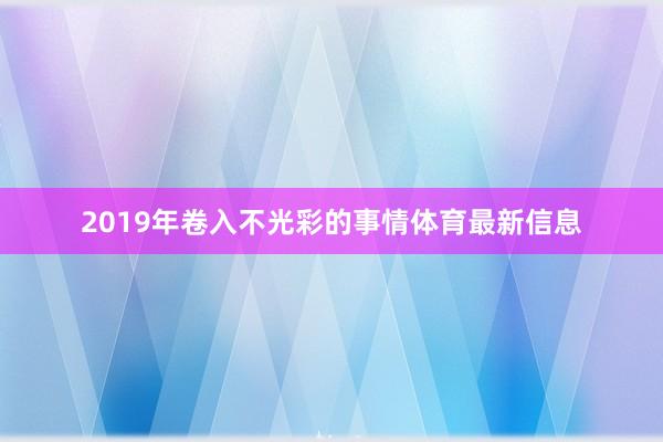2019年卷入不光彩的事情体育最新信息