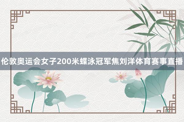 伦敦奥运会女子200米蝶泳冠军焦刘洋体育赛事直播
