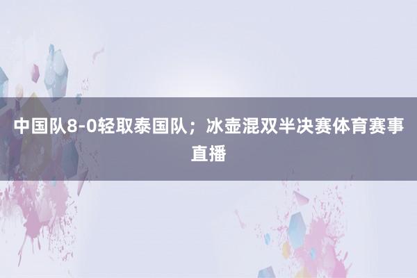 中国队8-0轻取泰国队；冰壶混双半决赛体育赛事直播