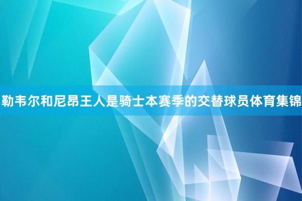 勒韦尔和尼昂王人是骑士本赛季的交替球员体育集锦