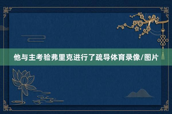 他与主考验弗里克进行了疏导体育录像/图片