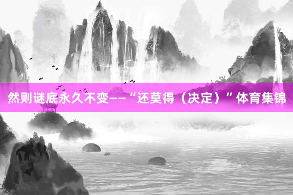 然则谜底永久不变——“还莫得（决定）”体育集锦