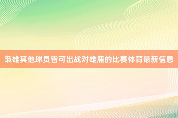 枭雄其他球员皆可出战对雄鹿的比赛体育最新信息