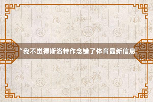 “我不觉得斯洛特作念错了体育最新信息