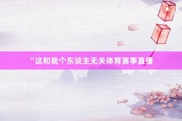 “这和我个东谈主无关体育赛事直播