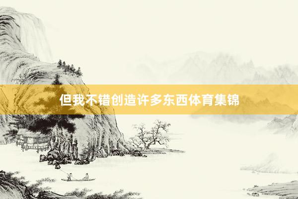 但我不错创造许多东西体育集锦