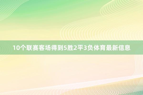 10个联赛客场得到5胜2平3负体育最新信息