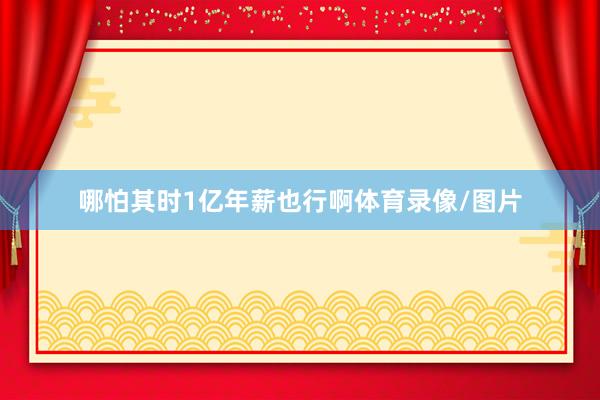 哪怕其时1亿年薪也行啊体育录像/图片