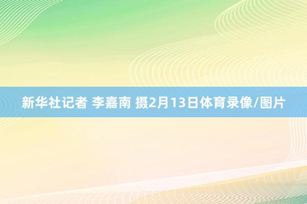 新华社记者 李嘉南 摄2月13日体育录像/图片