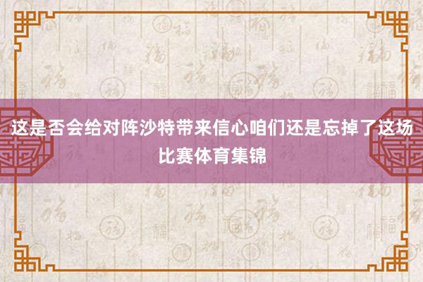 这是否会给对阵沙特带来信心咱们还是忘掉了这场比赛体育集锦