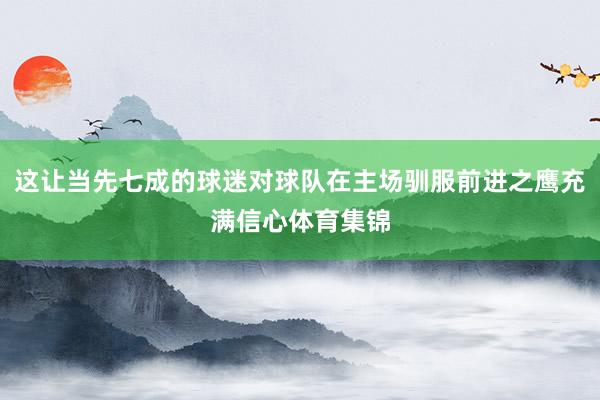 这让当先七成的球迷对球队在主场驯服前进之鹰充满信心体育集锦