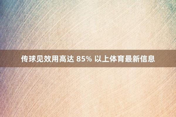 传球见效用高达 85% 以上体育最新信息
