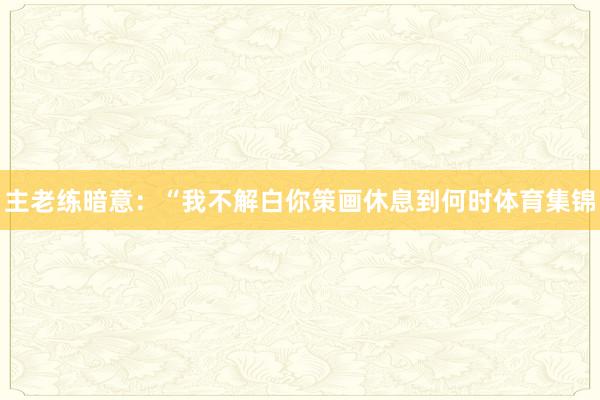 主老练暗意:“我不解白你策画休息到何时体育集锦