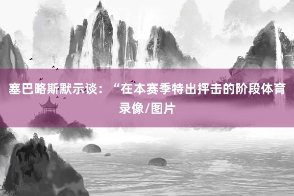塞巴略斯默示谈:“在本赛季特出抨击的阶段体育录像/图片