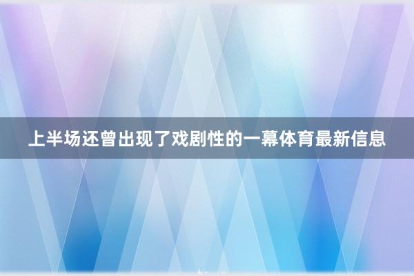 上半场还曾出现了戏剧性的一幕体育最新信息