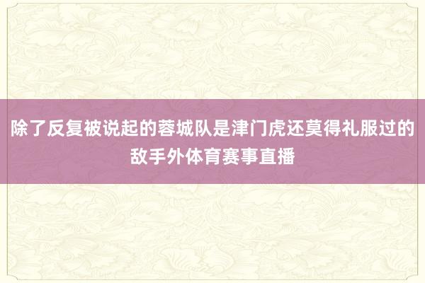 除了反复被说起的蓉城队是津门虎还莫得礼服过的敌手外体育赛事直播