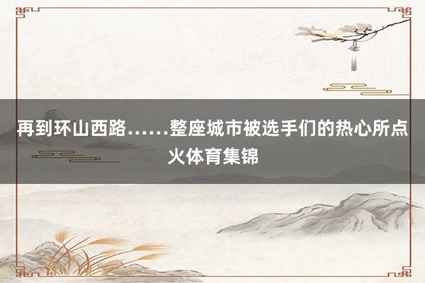 再到环山西路……整座城市被选手们的热心所点火体育集锦