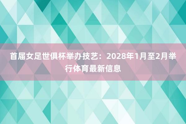 首届女足世俱杯举办技艺:2028年1月至2月举行体育最新信息