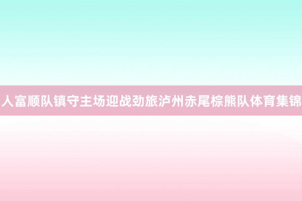 人富顺队镇守主场迎战劲旅泸州赤尾棕熊队体育集锦