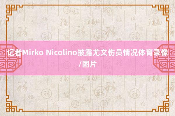 记者Mirko Nicolino披露尤文伤员情况体育录像/图片