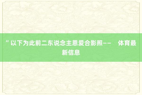 ”以下为此前二东说念主恩爱合影照——    体育最新信息