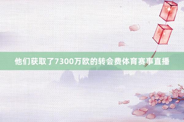 他们获取了7300万欧的转会费体育赛事直播