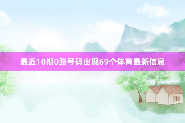 最近10期0路号码出现69个体育最新信息
