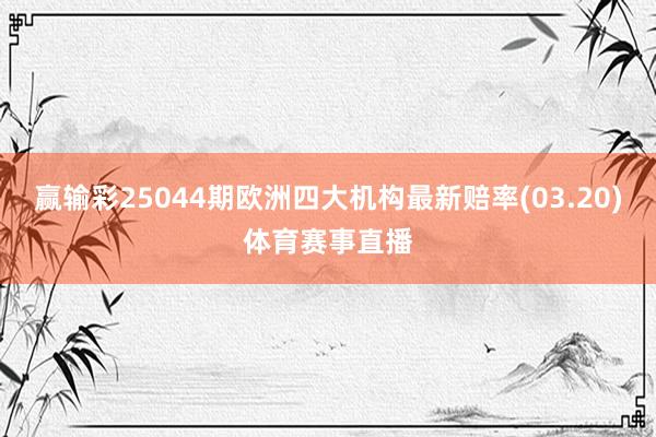 赢输彩25044期欧洲四大机构最新赔率(03.20)体育赛事直播