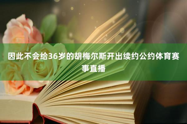 因此不会给36岁的胡梅尔斯开出续约公约体育赛事直播