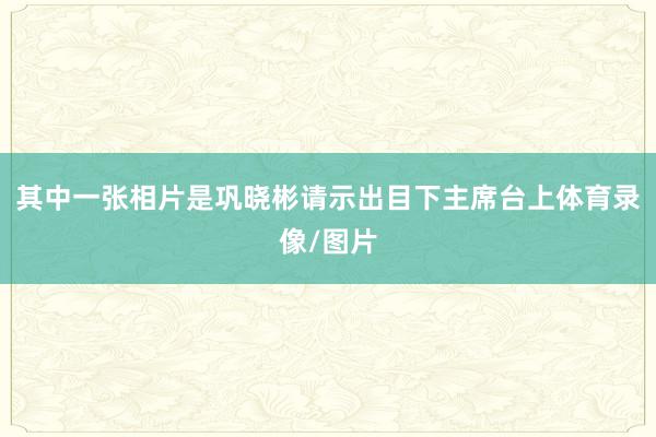 其中一张相片是巩晓彬请示出目下主席台上体育录像/图片