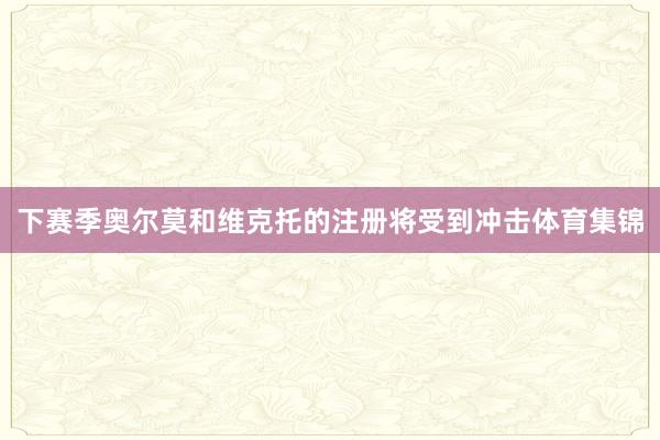 下赛季奥尔莫和维克托的注册将受到冲击体育集锦