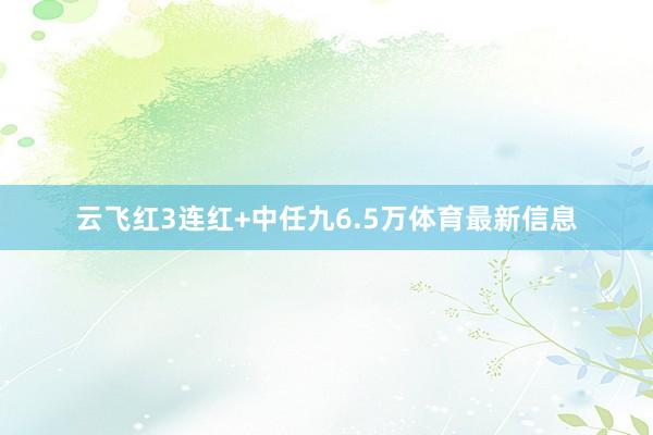云飞红3连红+中任九6.5万体育最新信息