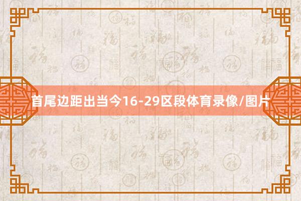首尾边距出当今16-29区段体育录像/图片